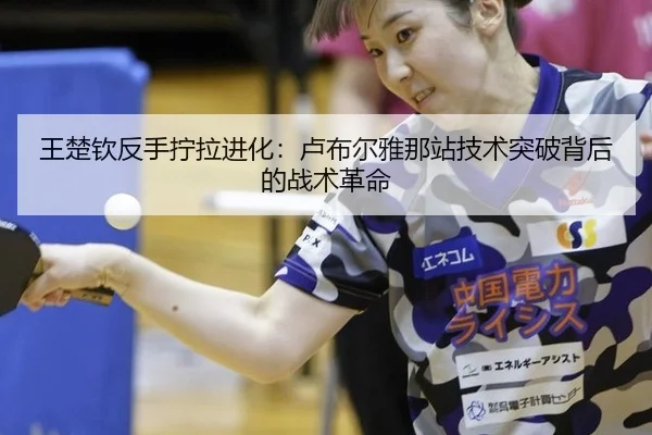 王楚钦反手拧拉进化：卢布尔雅那站技术突破背后的战术革命