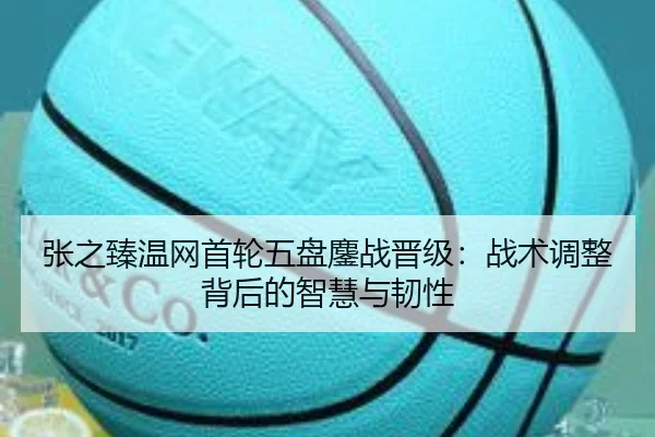 张之臻温网首轮五盘鏖战晋级：战术调整背后的智慧与韧性