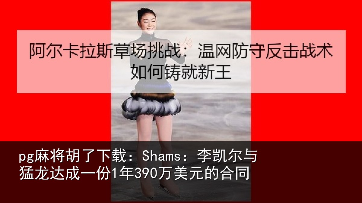 pg麻将胡了下载：Shams：李凯尔与猛龙达成相关情况同