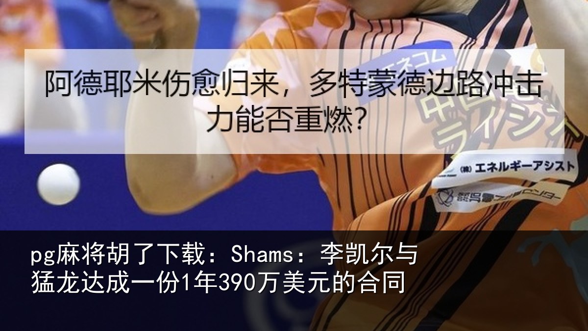pg麻将胡了下载:Shams:李凯尔与猛龙达成一份1年390万美元的合同