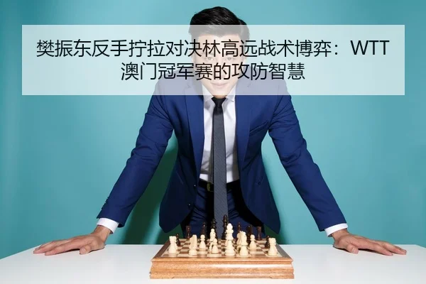 樊振东反手拧拉对决林高远战术博弈：WTT澳门冠军赛的攻防智慧