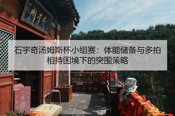 石宇奇汤姆斯杯小组赛：体能储备与多拍相持困境下的突围策略