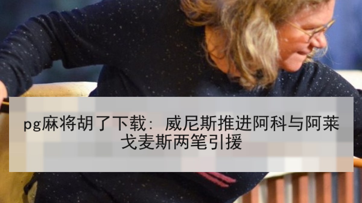 pg麻将胡了下载: 威尼斯推进阿科与阿莱戈麦斯两笔引援