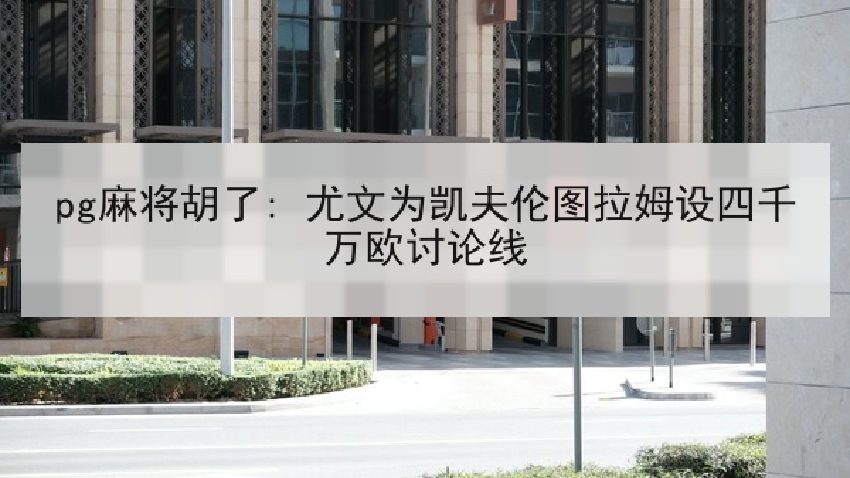 pg麻将胡了: 尤文为凯夫伦图拉姆设四千万欧讨论线