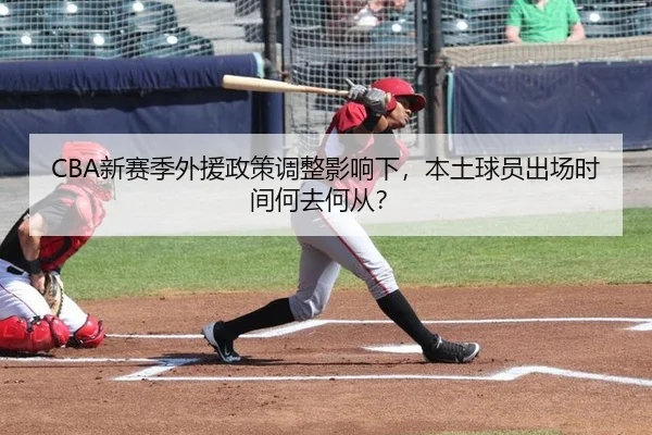 CBA新赛季外援政策调整影响下，本土球员出场时间何去何从？