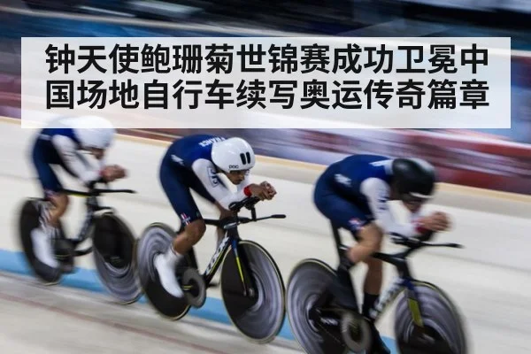 钟天使鲍珊菊世锦赛成功卫冕中国场地自行车续写奥运传奇篇章